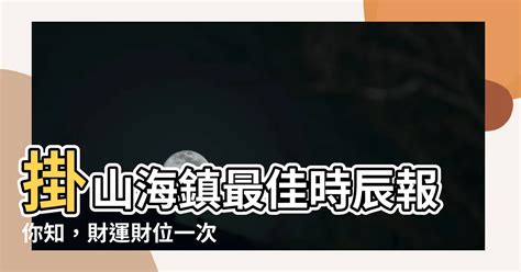 掛山海鎮時辰|【山海鎮掛的時間】「山海鎮掛的時間指南」—鎮宅化煞、迎祥納。